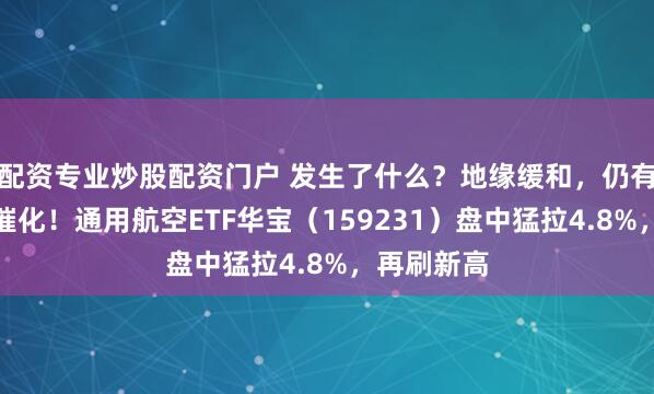 配资专业炒股配资门户 发生了什么？地缘缓和，仍有两大重磅催化！通用航空ETF华宝（159231）盘中猛拉4.8%，再刷新高