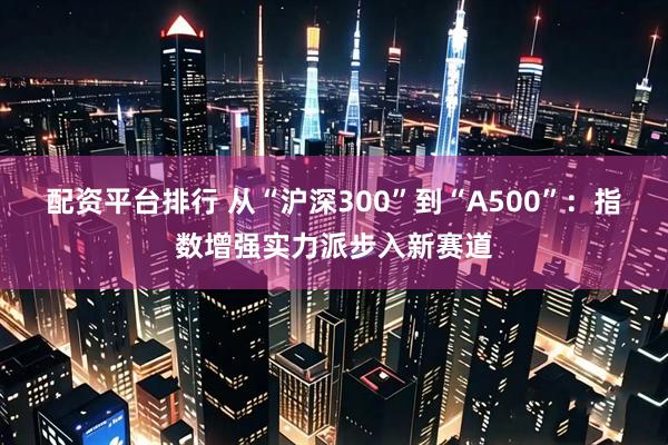 配资平台排行 从“沪深300”到“A500”：指数增强实力派步入新赛道