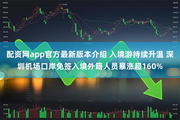 配资网app官方最新版本介绍 入境游持续升温 深圳机场口岸免签入境外籍人员暴涨超160%