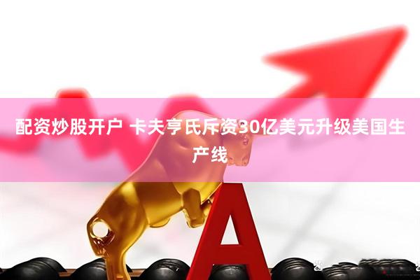 配资炒股开户 卡夫亨氏斥资30亿美元升级美国生产线