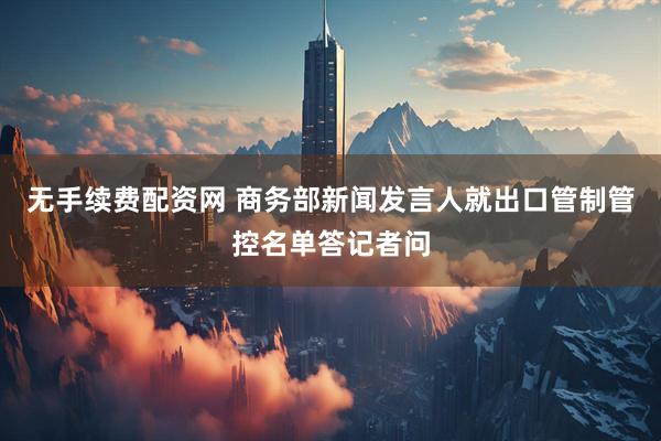 无手续费配资网 商务部新闻发言人就出口管制管控名单答记者问