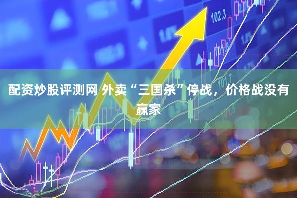 配资炒股评测网 外卖“三国杀”停战，价格战没有赢家