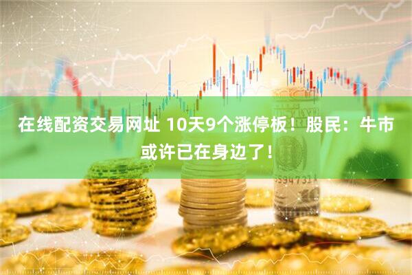 在线配资交易网址 10天9个涨停板！股民：牛市或许已在身边了！