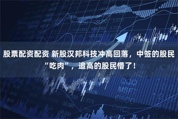 股票配资配资 新股汉邦科技冲高回落，中签的股民“吃肉”，追高的股民懵了！