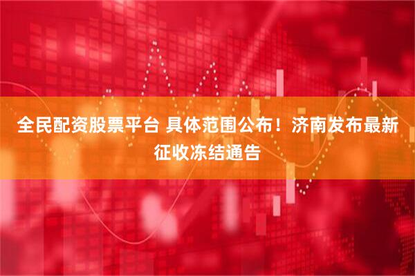 全民配资股票平台 具体范围公布！济南发布最新征收冻结通告