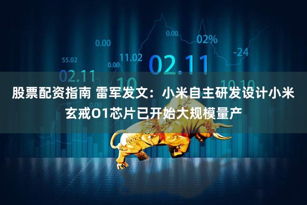 股票配资指南 雷军发文：小米自主研发设计小米玄戒O1芯片已开始大规模量产