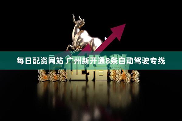 每日配资网站 广州新开通8条自动驾驶专线
