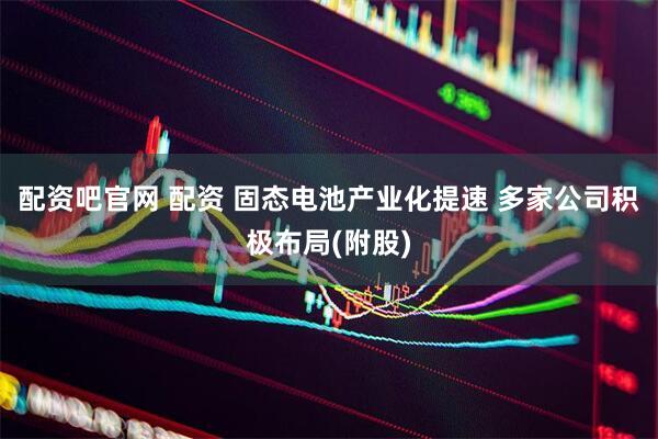 配资吧官网 配资 固态电池产业化提速 多家公司积极布局(附股)