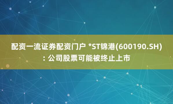 配资一流证券配资门户 *ST锦港(600190.SH): 公司股票可能被终止上市
