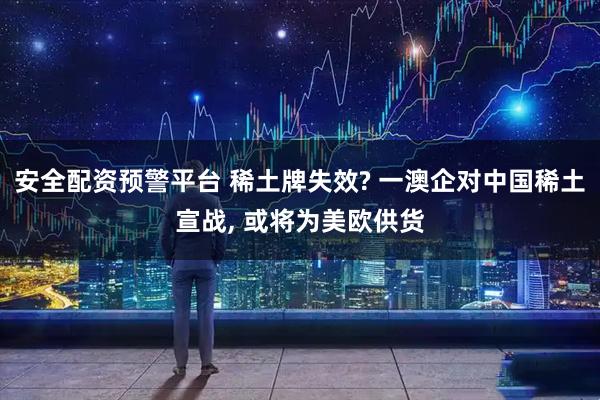 安全配资预警平台 稀土牌失效? 一澳企对中国稀土宣战, 或将为美欧供货