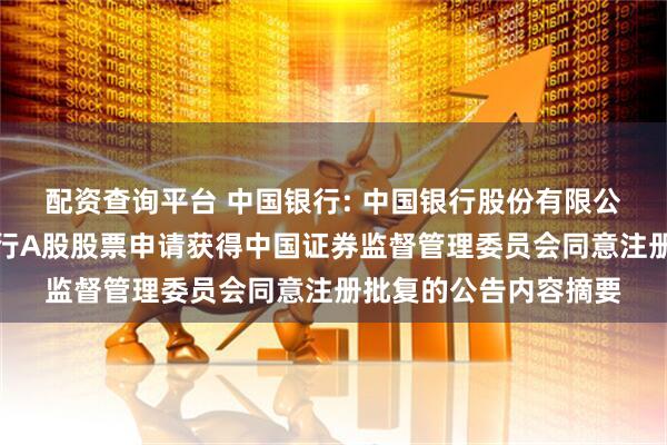 配资查询平台 中国银行: 中国银行股份有限公司关于向特定对象发行A股股票申请获得中国证券监督管理委员会同意注册批复的公告内容摘要