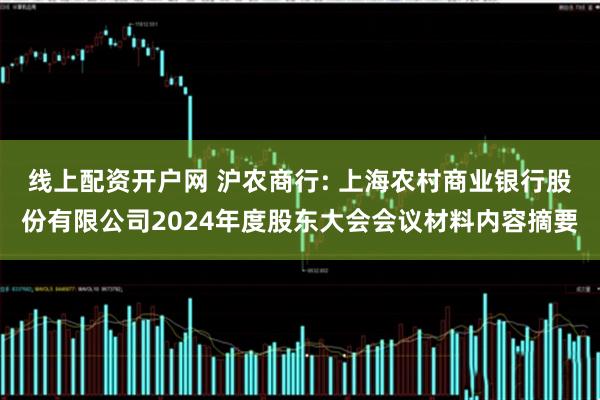 线上配资开户网 沪农商行: 上海农村商业银行股份有限公司2024年度股东大会会议材料内容摘要