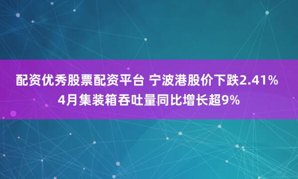 配资优秀股票配资平台 宁波港股价下跌2.41% 4月集装箱吞吐量同比增长超9%