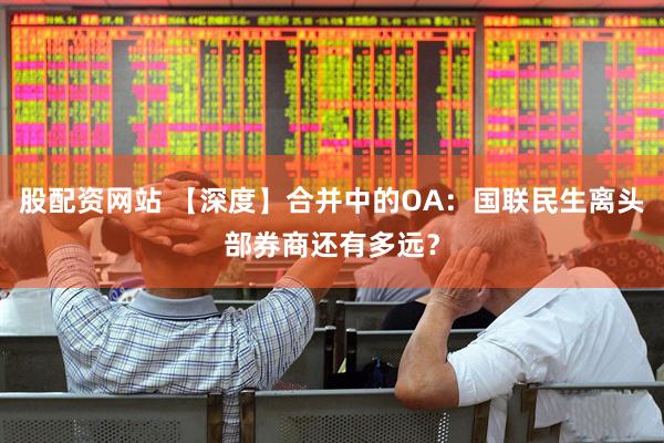 股配资网站 【深度】合并中的OA：国联民生离头部券商还有多远？