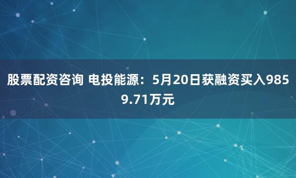 股票配资咨询 电投能源：5月20日获融资买入9859.71万元