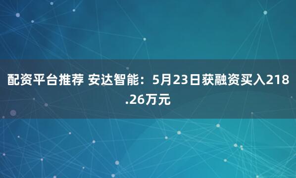 配资平台推荐 安达智能：5月23日获融资买入218.26万元