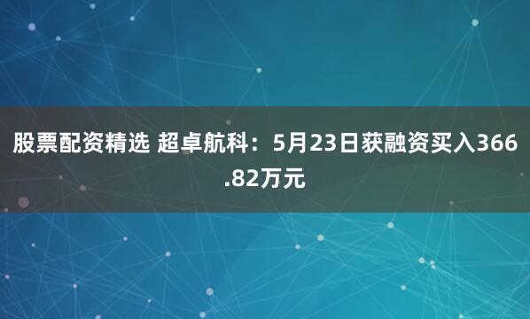 股票配资精选 超卓航科：5月23日获融资买入366.82万元