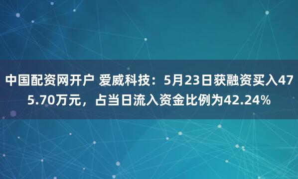 中国配资网开户 爱威科技：5月23日获融资买入475.70万元，占当日流入资金比例为42.24%
