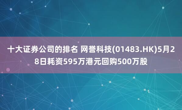十大证券公司的排名 网誉科技(01483.HK)5月28日耗资595万港元回购500万股