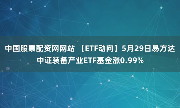 中国股票配资网网站 【ETF动向】5月29日易方达中证装备产业ETF基金涨0.99%