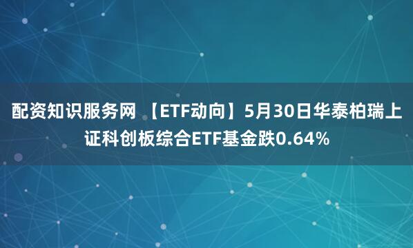 配资知识服务网 【ETF动向】5月30日华泰柏瑞上证科创板综合ETF基金跌0.64%