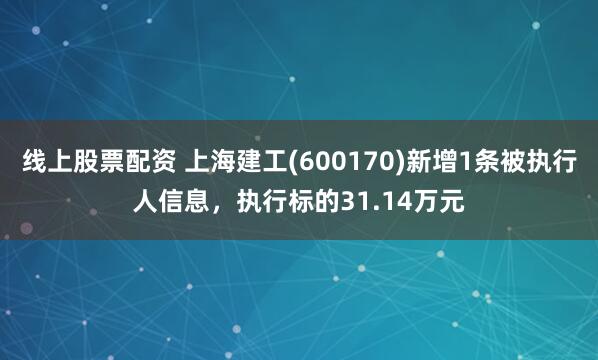 线上股票配资 上海建工(600170)新增1条被执行人信息，执行标的31.14万元