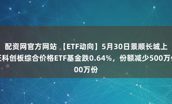 配资网官方网站 【ETF动向】5月30日景顺长城上证科创板综合价格ETF基金跌0.64%，份额减少500万份
