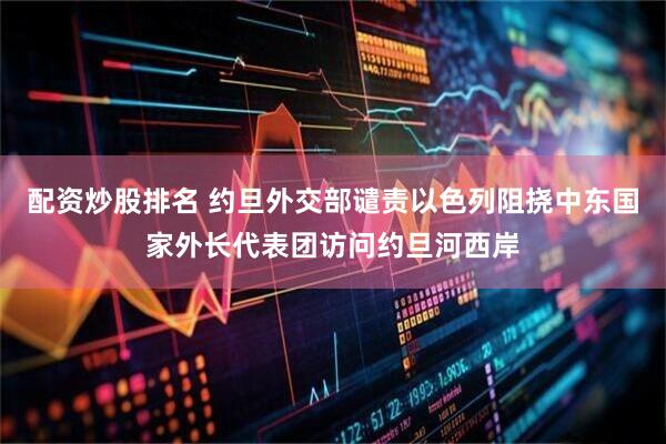 配资炒股排名 约旦外交部谴责以色列阻挠中东国家外长代表团访问约旦河西岸