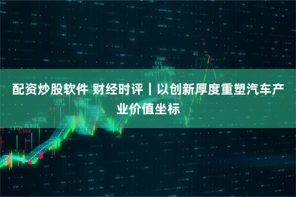 配资炒股软件 财经时评｜以创新厚度重塑汽车产业价值坐标