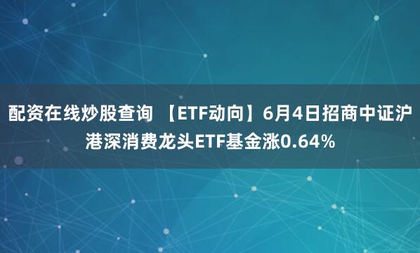 配资在线炒股查询 【ETF动向】6月4日招商中证沪港深消费龙头ETF基金涨0.64%