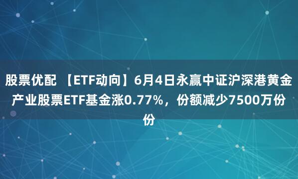 股票优配 【ETF动向】6月4日永赢中证沪深港黄金产业股票ETF基金涨0.77%，份额减少7500万份