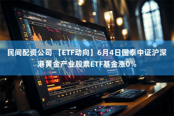 民间配资公司 【ETF动向】6月4日国泰中证沪深港黄金产业股票ETF基金涨0%