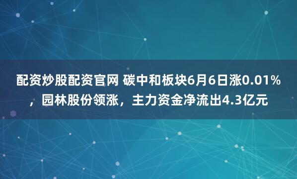 配资炒股配资官网 碳中和板块6月6日涨0.01%，园林股份领涨，主力资金净流出4.3亿元