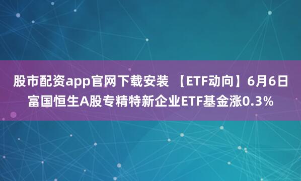 股市配资app官网下载安装 【ETF动向】6月6日富国恒生A股专精特新企业ETF基金涨0.3%