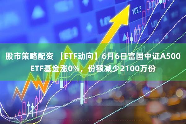 股市策略配资 【ETF动向】6月6日富国中证A500ETF基金涨0%，份额减少2100万份