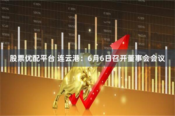 股票优配平台 连云港：6月6日召开董事会会议