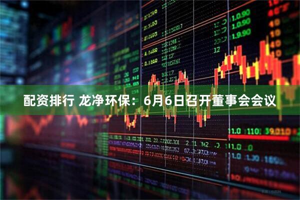 配资排行 龙净环保：6月6日召开董事会会议