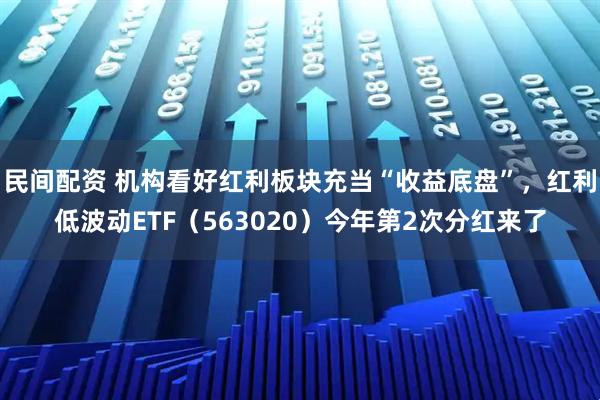民间配资 机构看好红利板块充当“收益底盘”，红利低波动ETF（563020）今年第2次分红来了