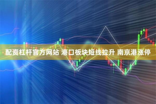 配资杠杆官方网站 港口板块短线拉升 南京港涨停