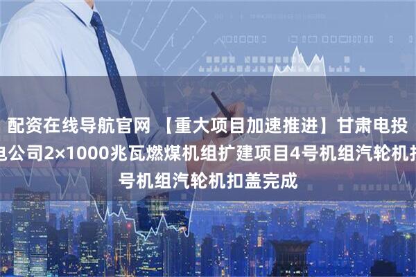 配资在线导航官网 【重大项目加速推进】甘肃电投张掖发电公司2×1000兆瓦燃煤机组扩建项目4号机组汽轮机扣盖完成