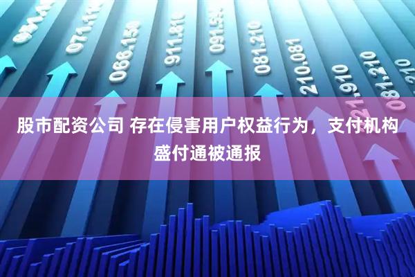 股市配资公司 存在侵害用户权益行为，支付机构盛付通被通报