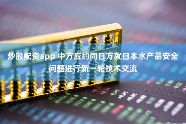 炒股配资app 中方应约同日方就日本水产品安全问题进行新一轮技术交流
