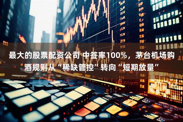 最大的股票配资公司 中签率100%，茅台机场购酒规则从“稀缺管控”转向“短期放量”