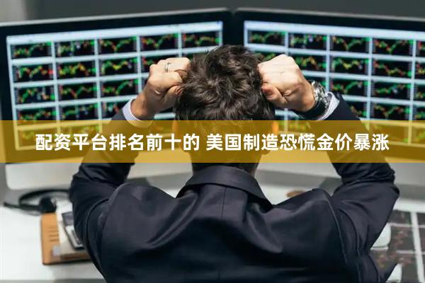 配资平台排名前十的 美国制造恐慌金价暴涨
