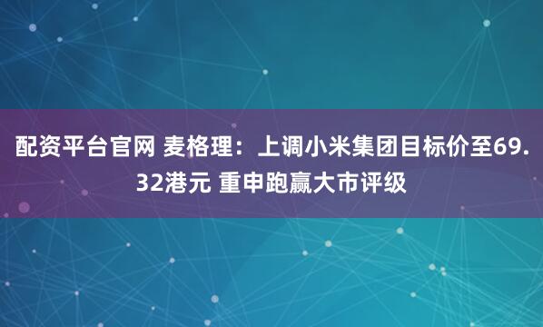 配资平台官网 麦格理：上调小米集团目标价至69.32港元 重申跑赢大市评级