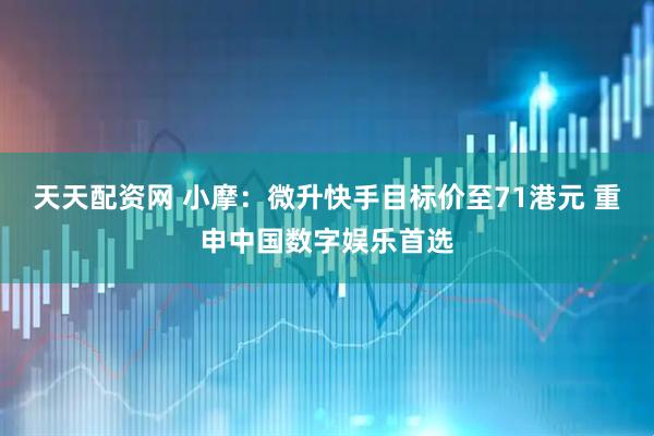 天天配资网 小摩：微升快手目标价至71港元 重申中国数字娱乐首选