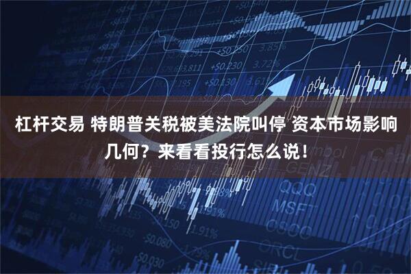 杠杆交易 特朗普关税被美法院叫停 资本市场影响几何？来看看投行怎么说！