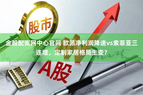金股配资网中心官网 欧派净利润降速vs索菲亚三连增，定制家居格局生变？