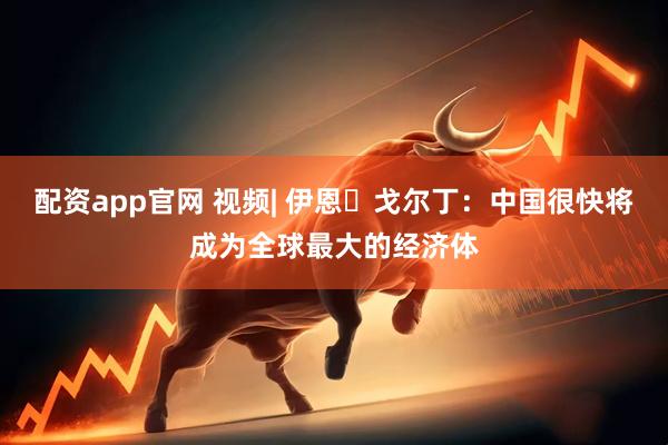 配资app官网 视频| 伊恩・戈尔丁：中国很快将成为全球最大的经济体