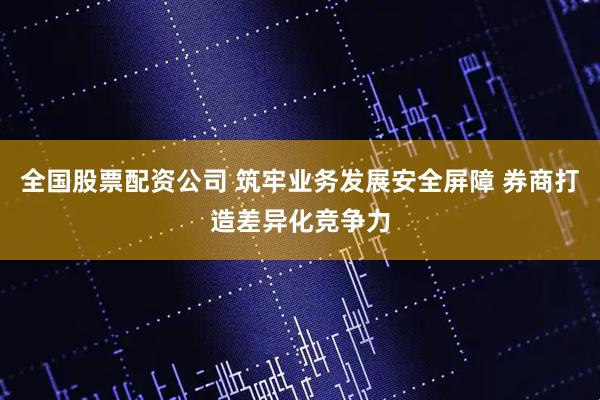 全国股票配资公司 筑牢业务发展安全屏障 券商打造差异化竞争力